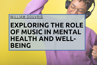 Exploring the Role of Music in Mental Health and Well-Being | William Douvris | Music & Art