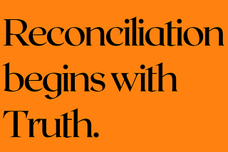 Black text on a vibrant orange background reads, “Reconciliation beings with Truth.”