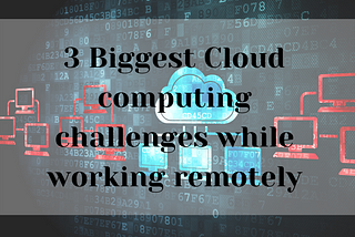 3 Biggest Cloud computing challenges while working remotely