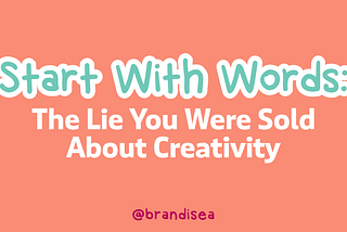 Start With Words: The Lie You Were Sold About Creativity