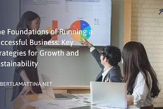 The Foundations of Running a Successful Business: Key Strategies for Growth and Sustainability