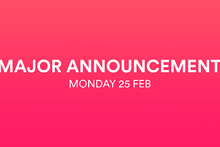 Major Announcement — Monday 25 Feb