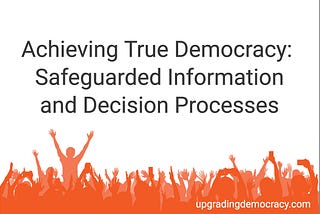 Achieving True Democracy: Safeguarded Information and Decision Processes
