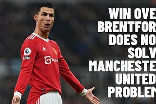 WIN OVER BRENTFORD DOES NOT SOLVE MANCHESTER UNITED’S PROBLEMS