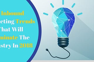 6 Inbound Marketing Trends That Will Dominate The Industry In 2018:-