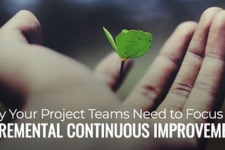 Why Your Project Teams Need to Focus on Incremental Continuous Improvement