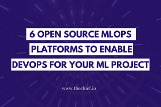 6 Open Source MLOps Platforms To Enable DevOps for your Machine Learning Project