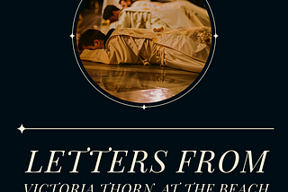 Letters from Victoria Thorn. At the Beach.