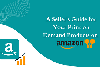 A Seller’s Guide for Your Print on Demand Products on Amazon