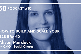Episode #10: “How to build and scale your B2B Brand” Alison Murdock, ex CMO at Social Chorus