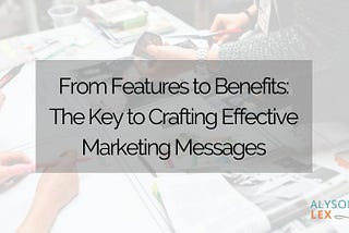 From Features to Benefits: The Key to Crafting Effective Marketing Messages