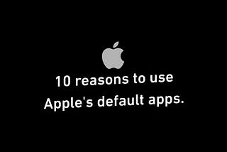 10 reasons to use Apple’s default apps