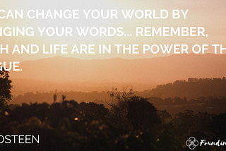 quote that says: “You can change you world by changing your words… remember, death and life are in the power of the tongue.”