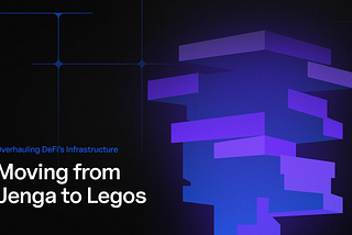 Overhauling DeFi’s Infrastructure: Moving from Jenga to Legos