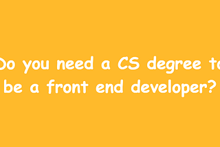 Do you need a CS degree to be a front end developer?