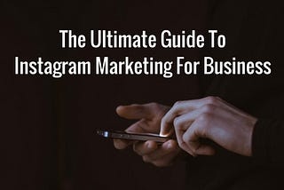 The Ultimate Guide To Instagram Marketing For Business
