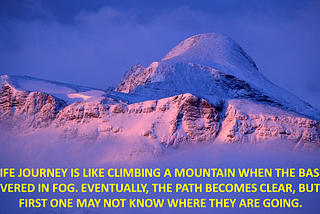 Image of a mountain with the base covered in fog. The text says: A life journey is like climbing a mountain when the base is covered in fog. Eventually, the path becomes clear, but at first one may not know where they are going.