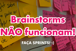 Brainstorms NÃO funcionam!!! Faça Sprints…