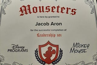My “mouseters” certificate. It says “Mouseters is here by granted to Jake Aron for the successful completion of Leadership 101.” The certificate is signed by Mickey Mouse.