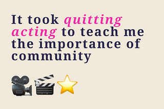 It took quitting acting to teach me the importance of community