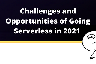 Challenges and opportunities of going Serverless in 2021