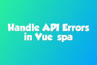 Handle API Errors in vue spa