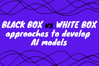 Black Box vs White Box approaches to develop AI models