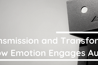 Transmission and Transformation: How Emotion Engages Audiences