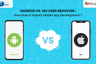 Android vs. iOS User behavior: How Does it Impact Mobile App Development?