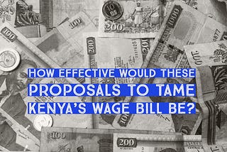 How effective would these proposals to tame Kenya’s Wage Bill be?