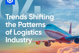 4 Trends Shifting The Patterns Of Logistics Industry