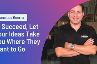 Francisco Guerra to Succeed, Let Your Ideas Take You Where They Want to Go