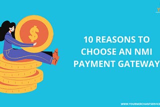 10 Reasons to Choose an NMI Payment Gateway