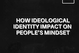 How Ideological Identity impact on people’s mindset