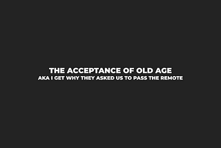 Morning Coffee #58: The Acceptance of Old Age… aka I get why they asked us to pass the remote