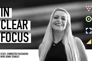 IN CLEAR FOCUS, S13E1: Connected Packaging with Jenny Stanley