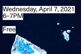 The poster image shows a pastel drawing of an iceberg, Charcot Fjord, near Greenland, by Zaria Forman. The iceberg is melting and takes up a small corner of the painting, like a little ice cube. Time of the panel is Wednesday, April 7, 2021, 6 to 7 pm. Free Admission.