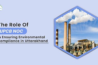 The Role of UPCB NOC in Ensuring Environmental Compliance in Uttarakhand