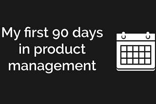 My First 90 Days in Product Management