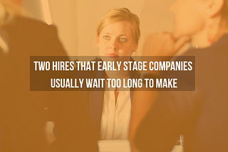 Two Hires That Early Stage Companies Usually Wait Too Long To Make