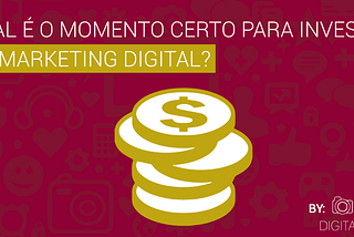 Qual é o momento certo para investir no Marketing Digital?