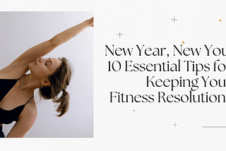 New Year, New You: 10 Essential Tips for Keeping Your Fitness Resolutions