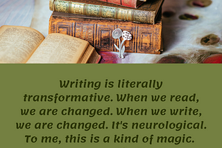 Writing is literally transformative. When we read, we are changed. When we write, we are changed. It’s neurological. To me, this is a kind of magic. Francesca Lia Block
