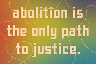 If Justice Is The Destination, Abolition Is The Only Path