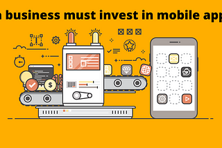 Reasons why a business must invest in mobile app development