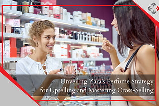 Unveiling Zara’s Perfume Strategy for Upselling and Mastering Cross-Selling