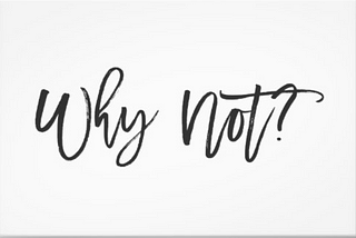 Don’t ask yourself why? Ask why not?