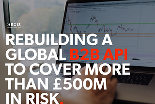 Rebuilding a global B2B API to cover more than £500m in risk