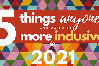 5 Things ANYONE Can Do to Be More Inclusive in 2021