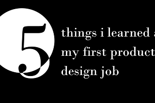 5 things i’ve learned at my first product design job
